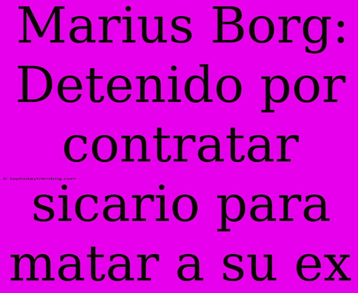 Marius Borg: Detenido Por Contratar Sicario Para Matar A Su Ex