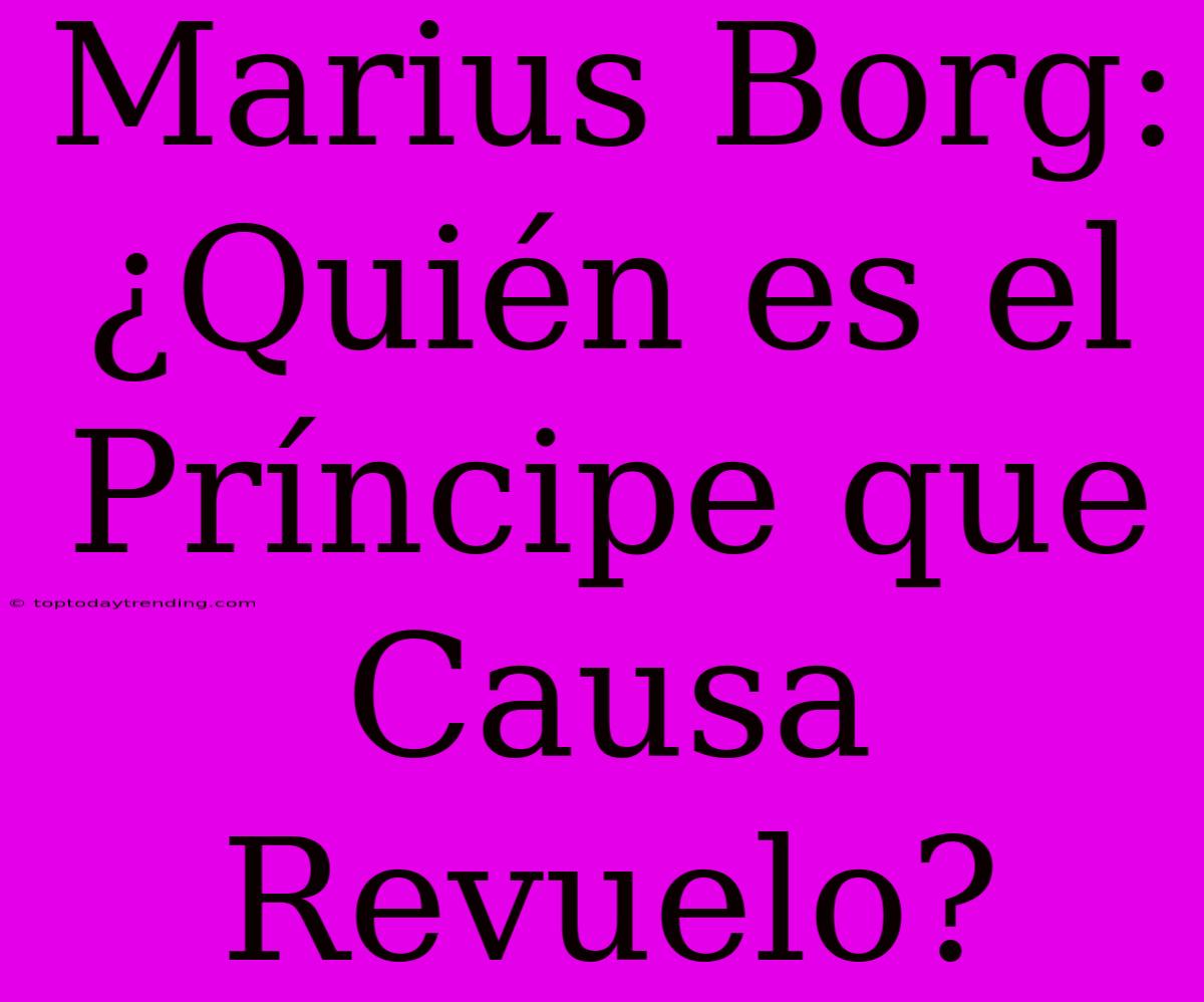 Marius Borg: ¿Quién Es El Príncipe Que Causa Revuelo?