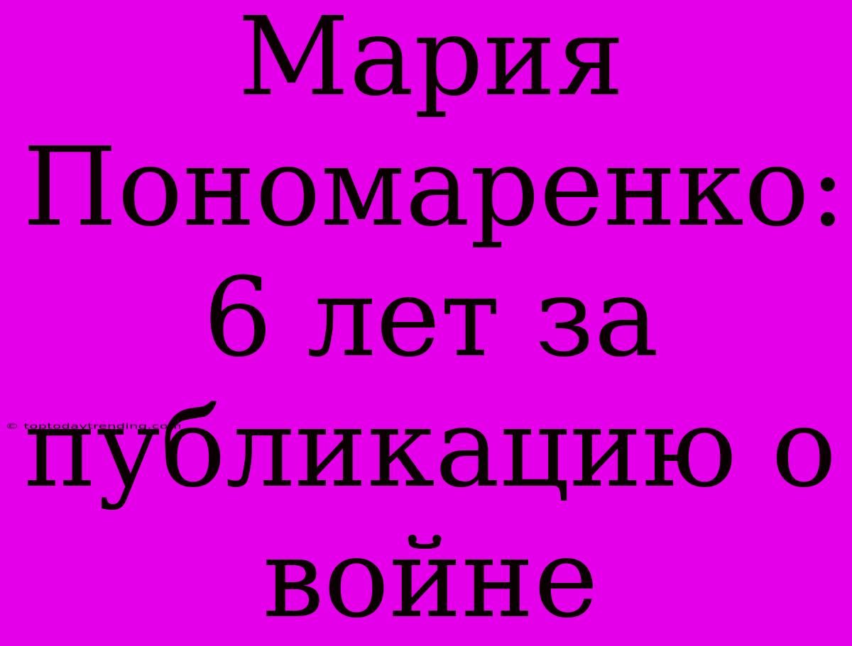 Мария Пономаренко: 6 Лет За Публикацию О Войне