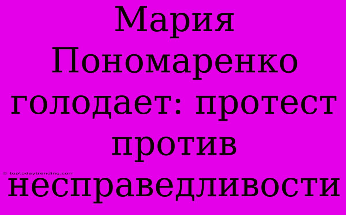 Мария Пономаренко Голодает: Протест Против Несправедливости