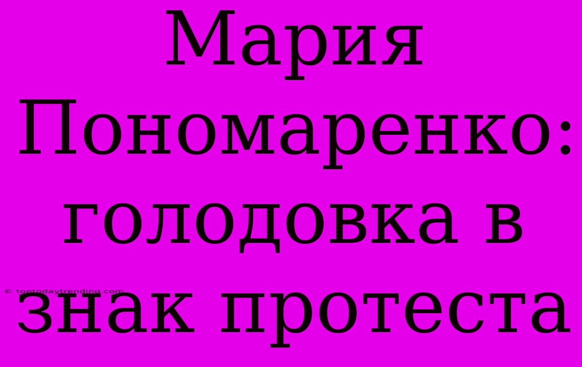 Мария Пономаренко: Голодовка В Знак Протеста