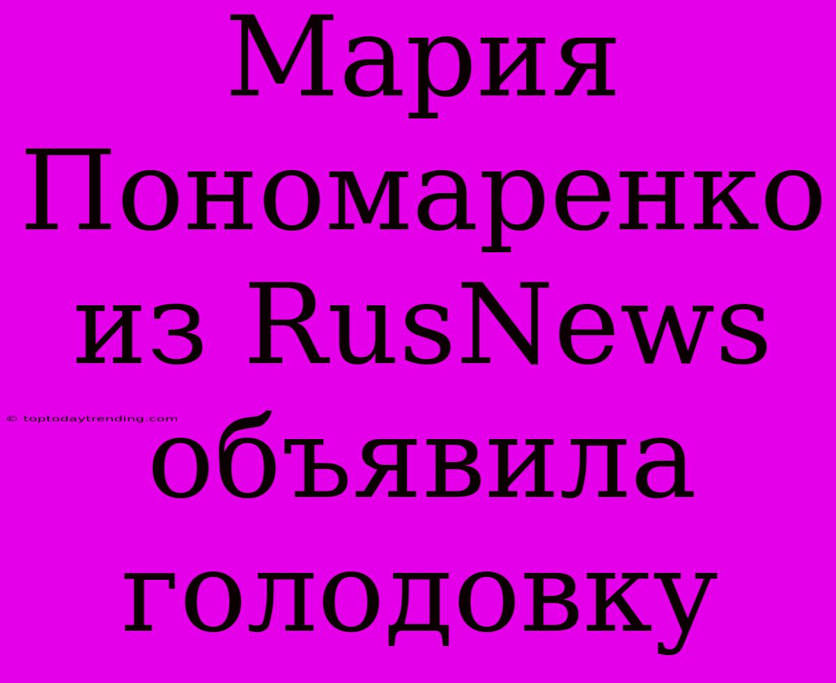 Мария Пономаренко Из RusNews Объявила Голодовку