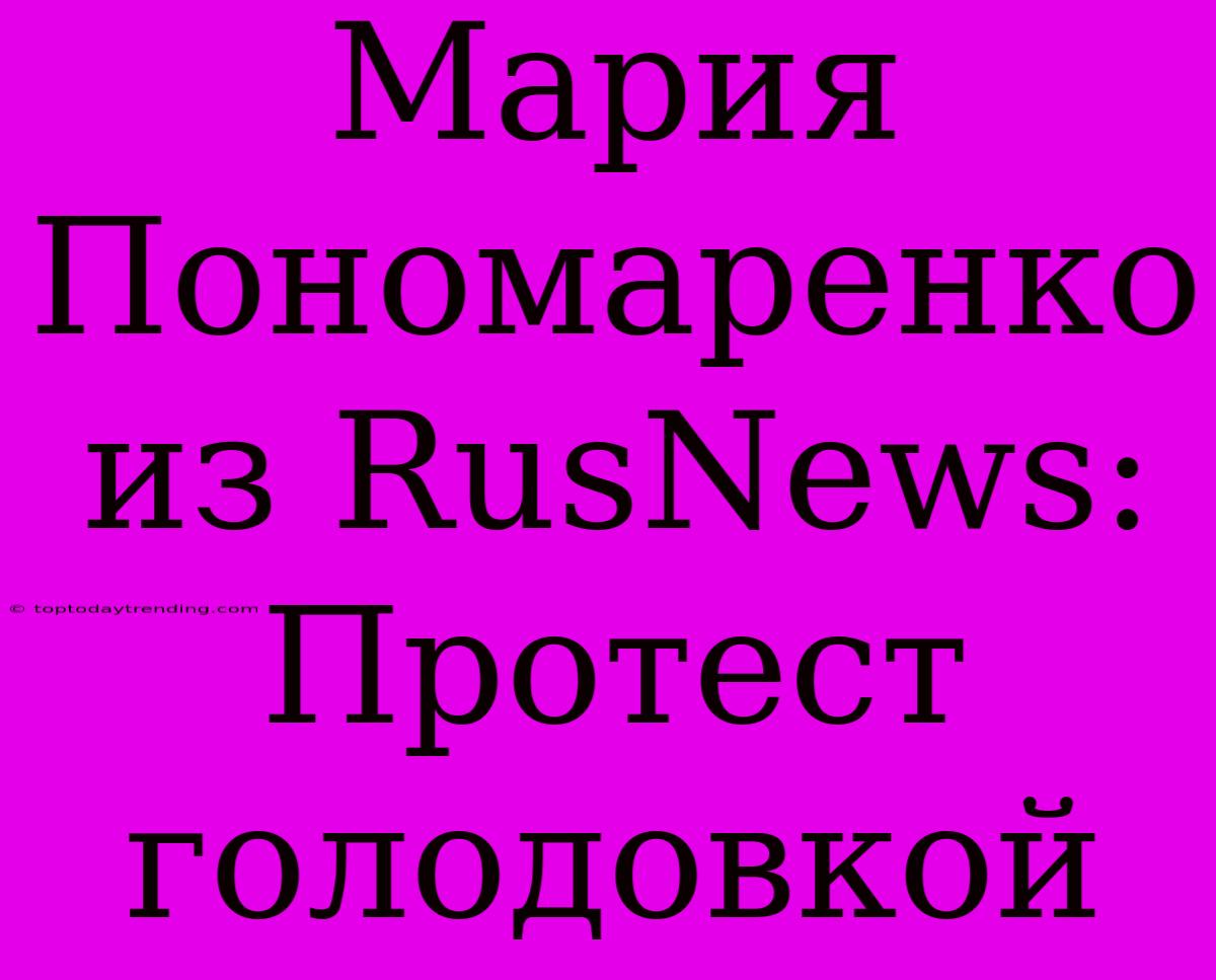 Мария Пономаренко Из RusNews: Протест Голодовкой