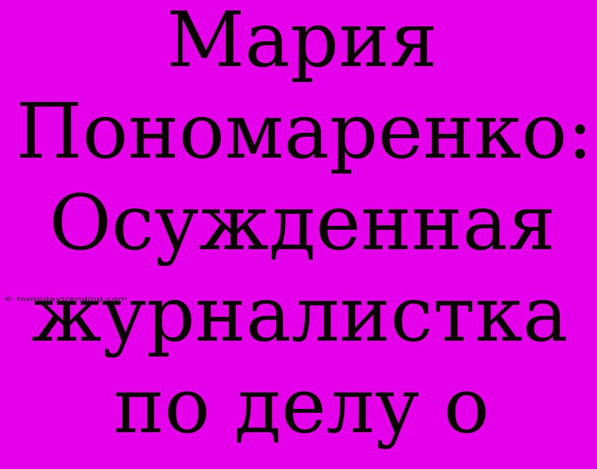 Мария Пономаренко: Осужденная Журналистка По Делу О