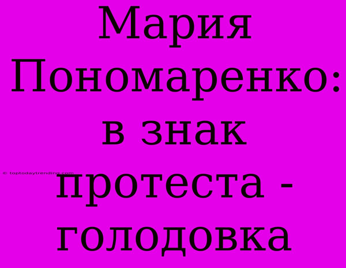 Мария Пономаренко: В Знак Протеста - Голодовка