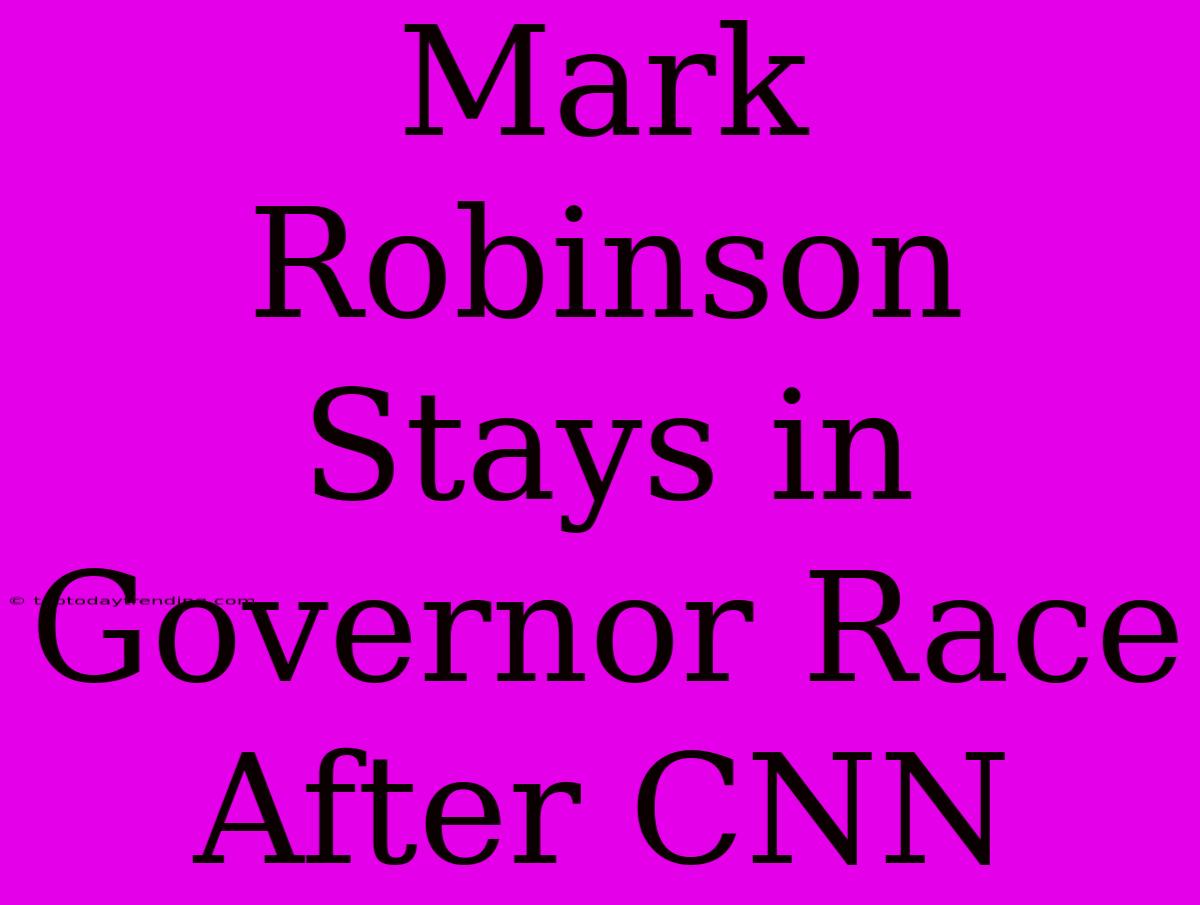 Mark Robinson Stays In Governor Race After CNN