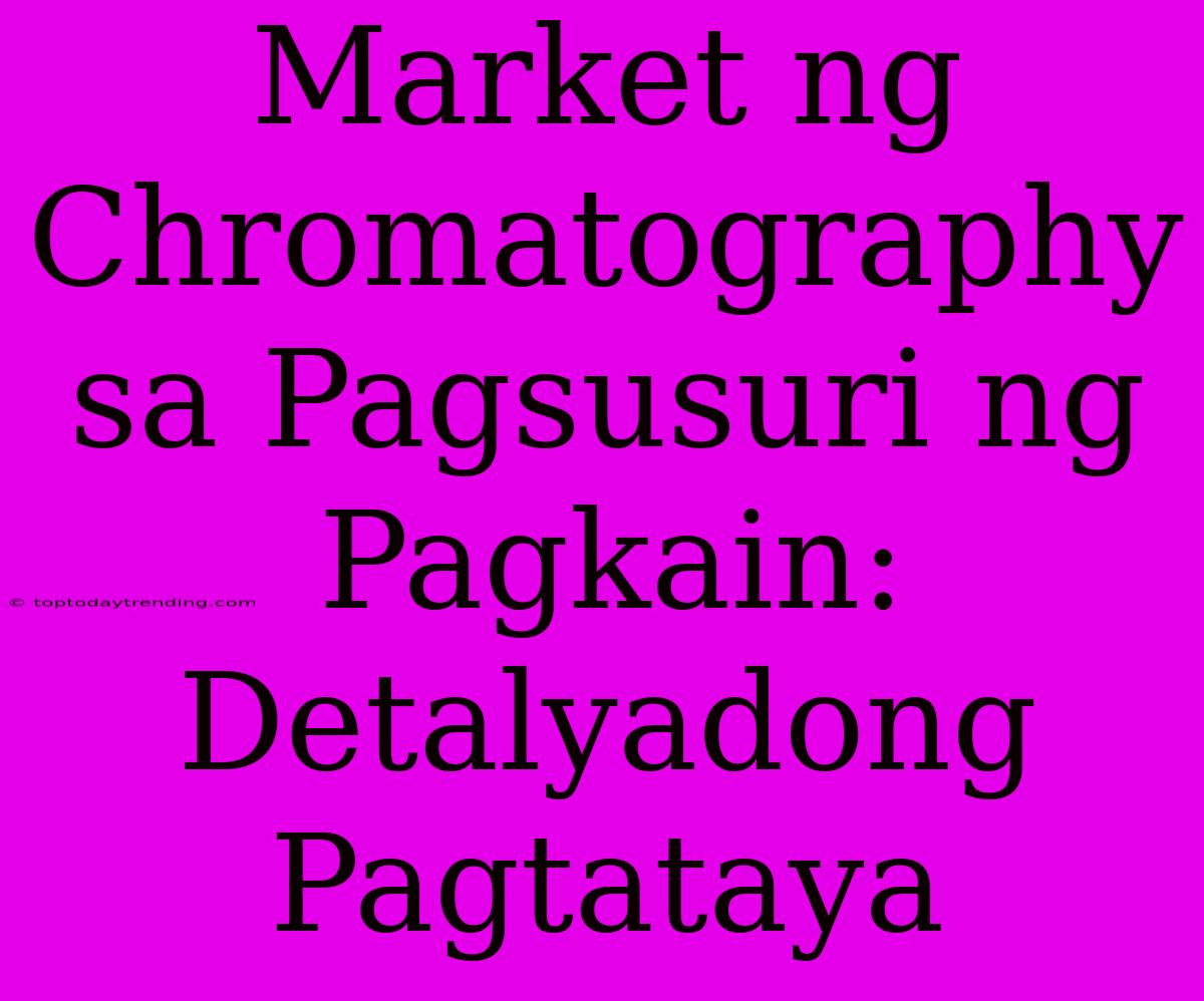 Market Ng Chromatography Sa Pagsusuri Ng Pagkain:  Detalyadong Pagtataya