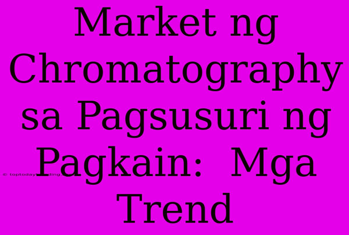 Market Ng Chromatography Sa Pagsusuri Ng Pagkain:  Mga Trend