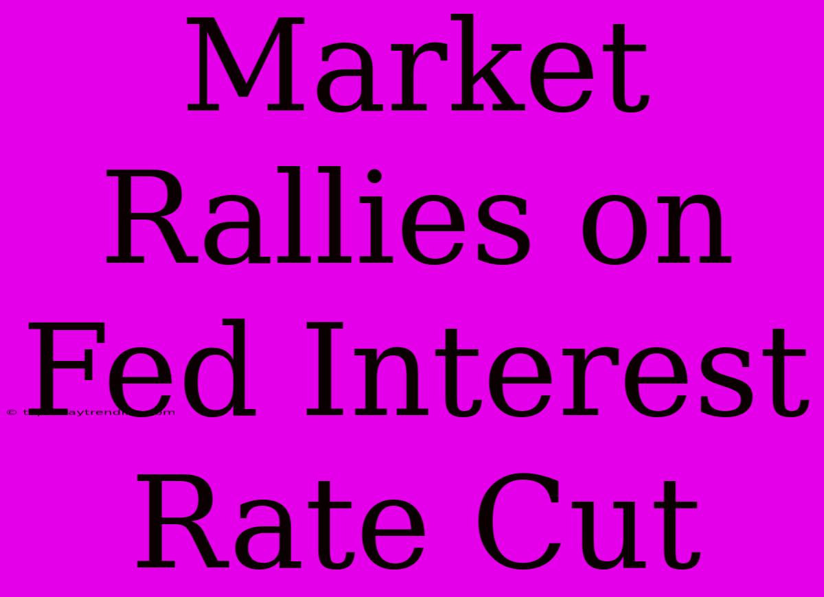 Market Rallies On Fed Interest Rate Cut