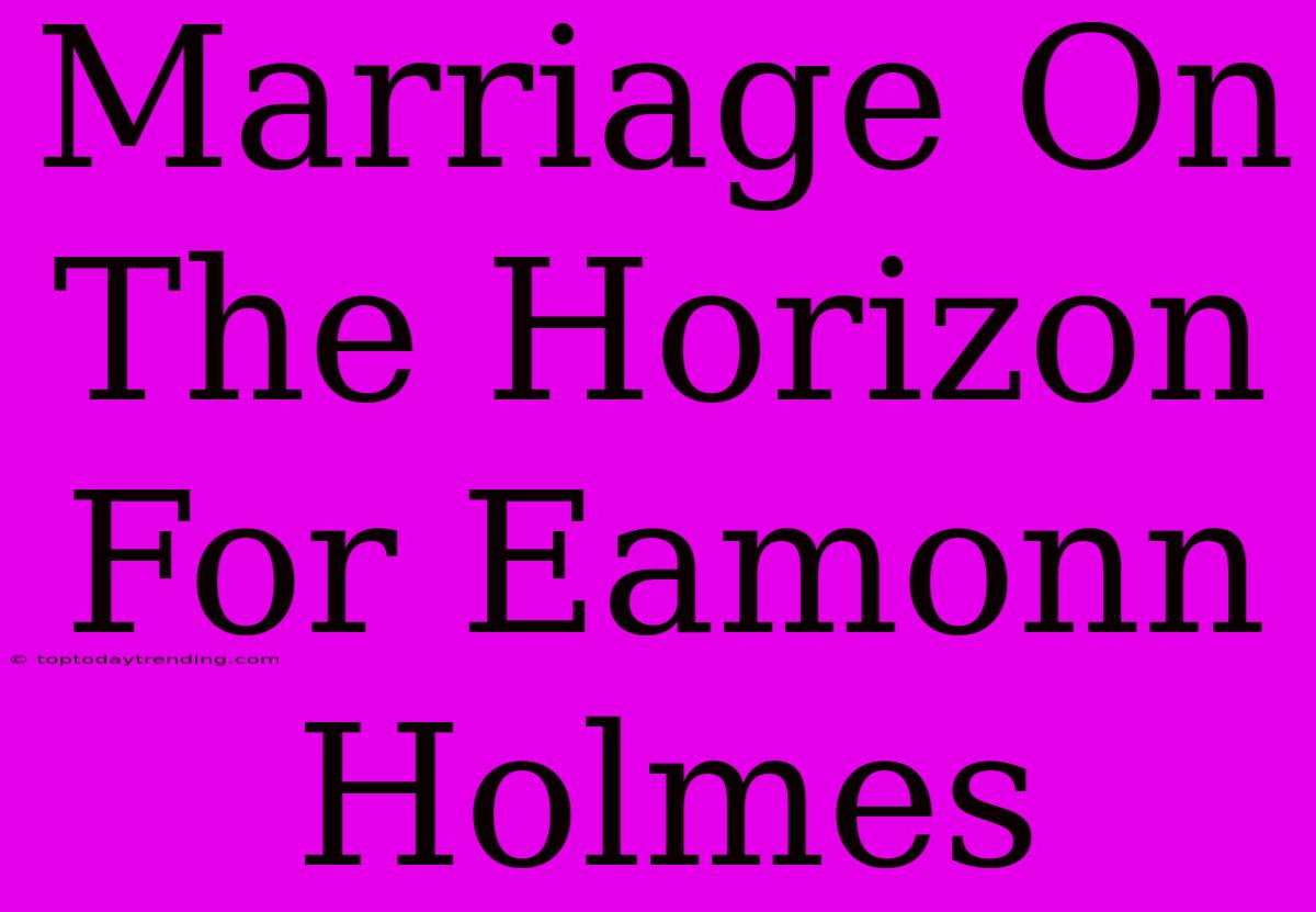 Marriage On The Horizon For Eamonn Holmes