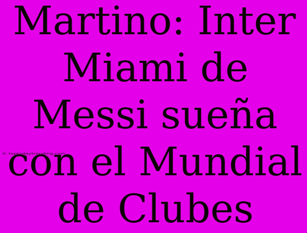 Martino: Inter Miami De Messi Sueña Con El Mundial De Clubes