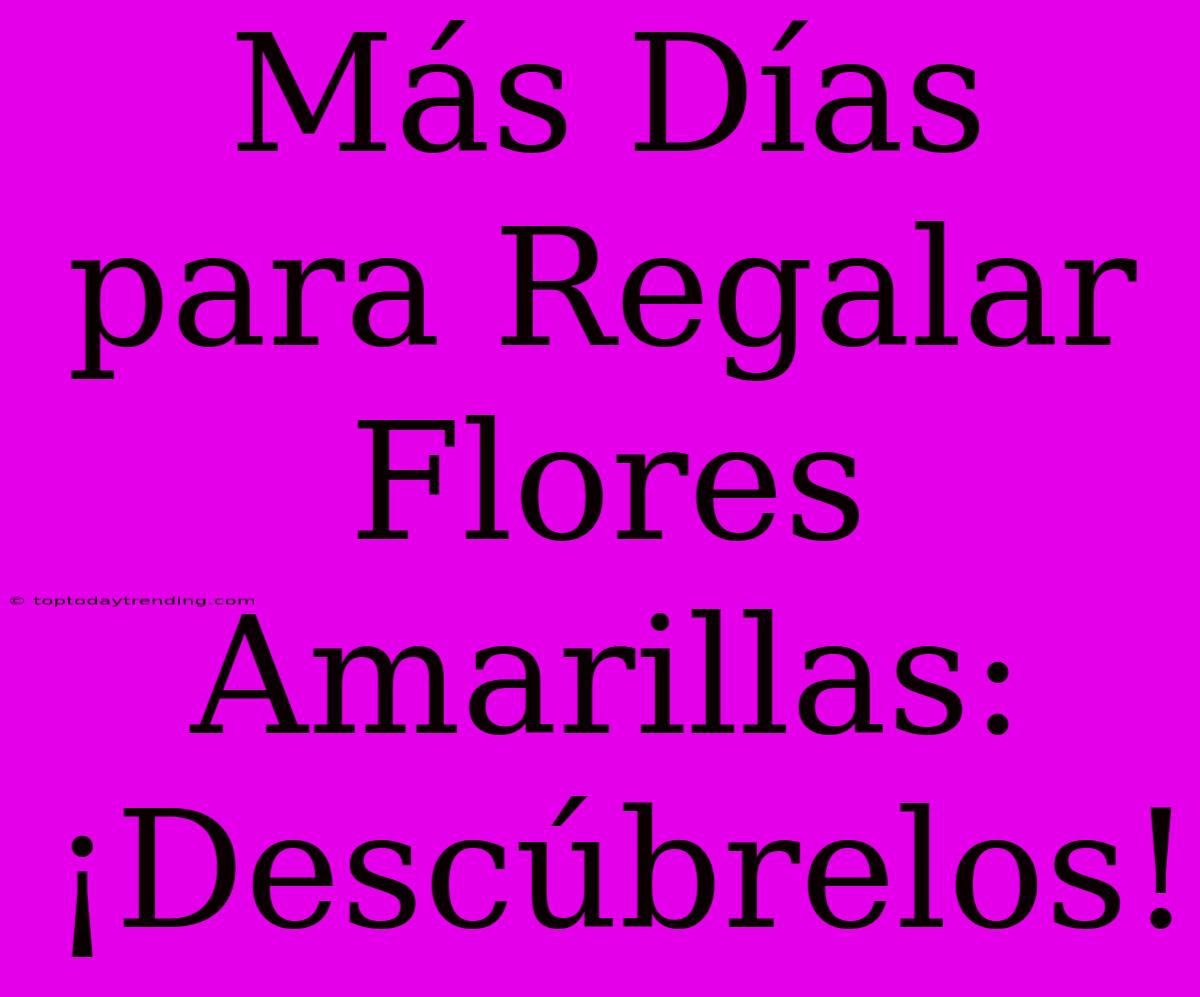 Más Días Para Regalar Flores Amarillas: ¡Descúbrelos!