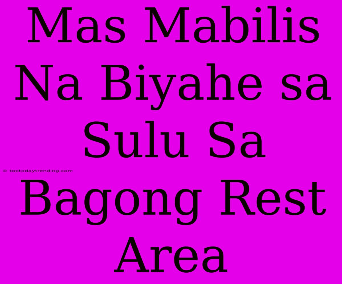 Mas Mabilis Na Biyahe Sa Sulu Sa Bagong Rest Area