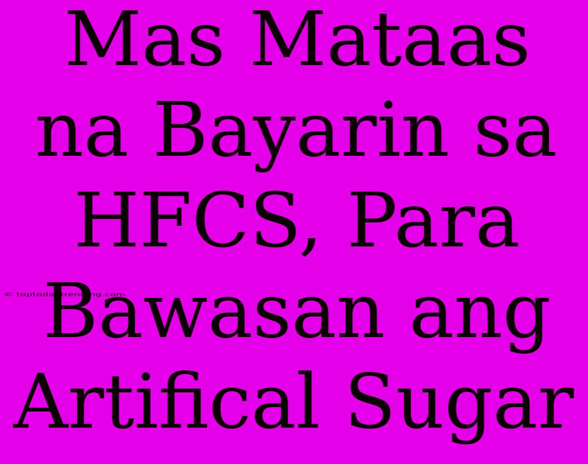 Mas Mataas Na Bayarin Sa HFCS, Para Bawasan Ang Artifical Sugar