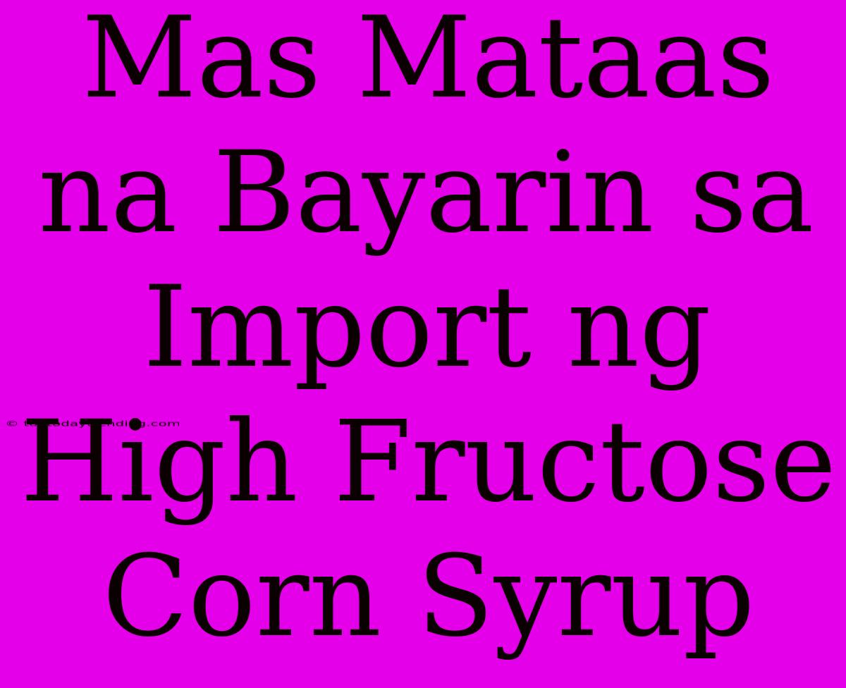 Mas Mataas Na Bayarin Sa Import Ng High Fructose Corn Syrup