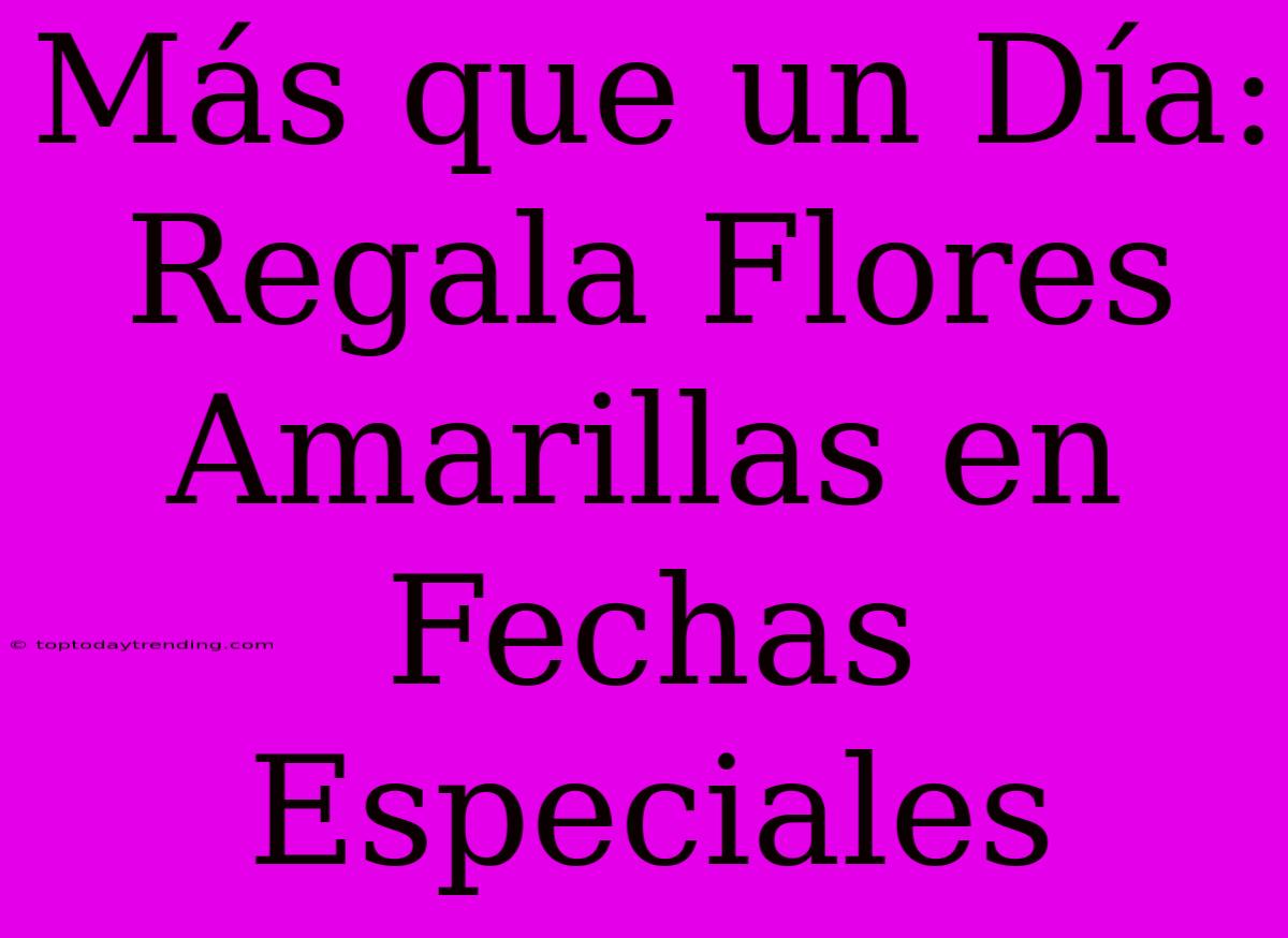 Más Que Un Día: Regala Flores Amarillas En Fechas Especiales