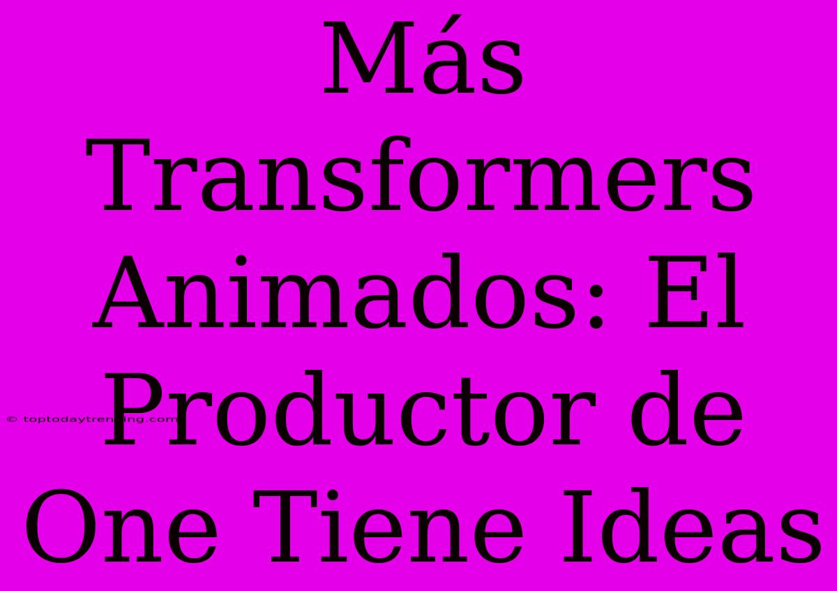 Más Transformers Animados: El Productor De One Tiene Ideas