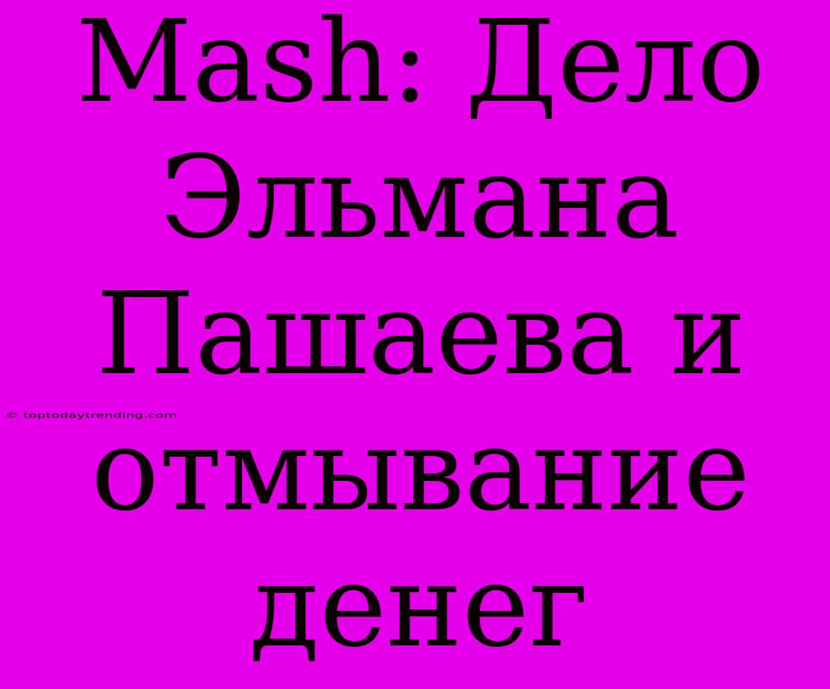 Mash: Дело Эльмана Пашаева И Отмывание Денег