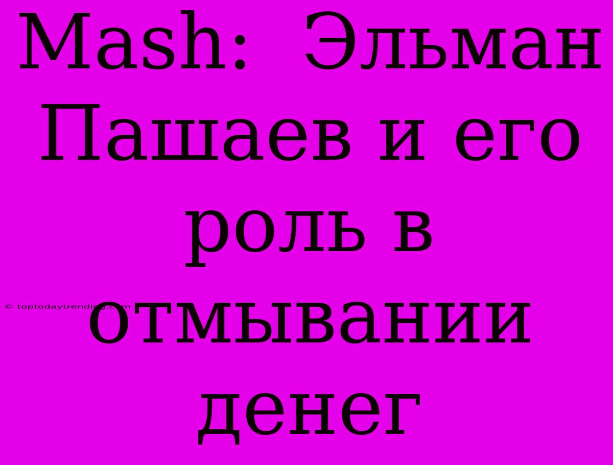 Mash:  Эльман Пашаев И Его Роль В Отмывании Денег