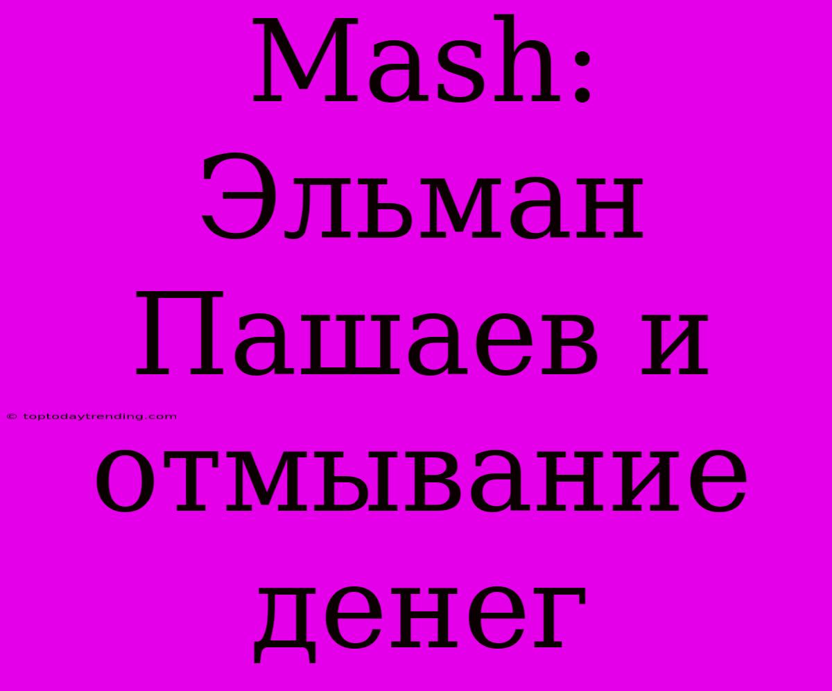 Mash: Эльман Пашаев И Отмывание Денег