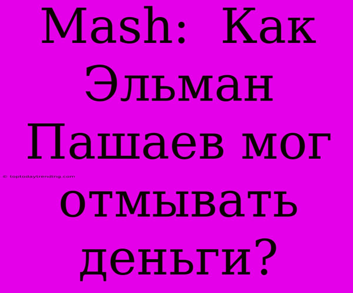 Mash:  Как Эльман Пашаев Мог Отмывать Деньги?