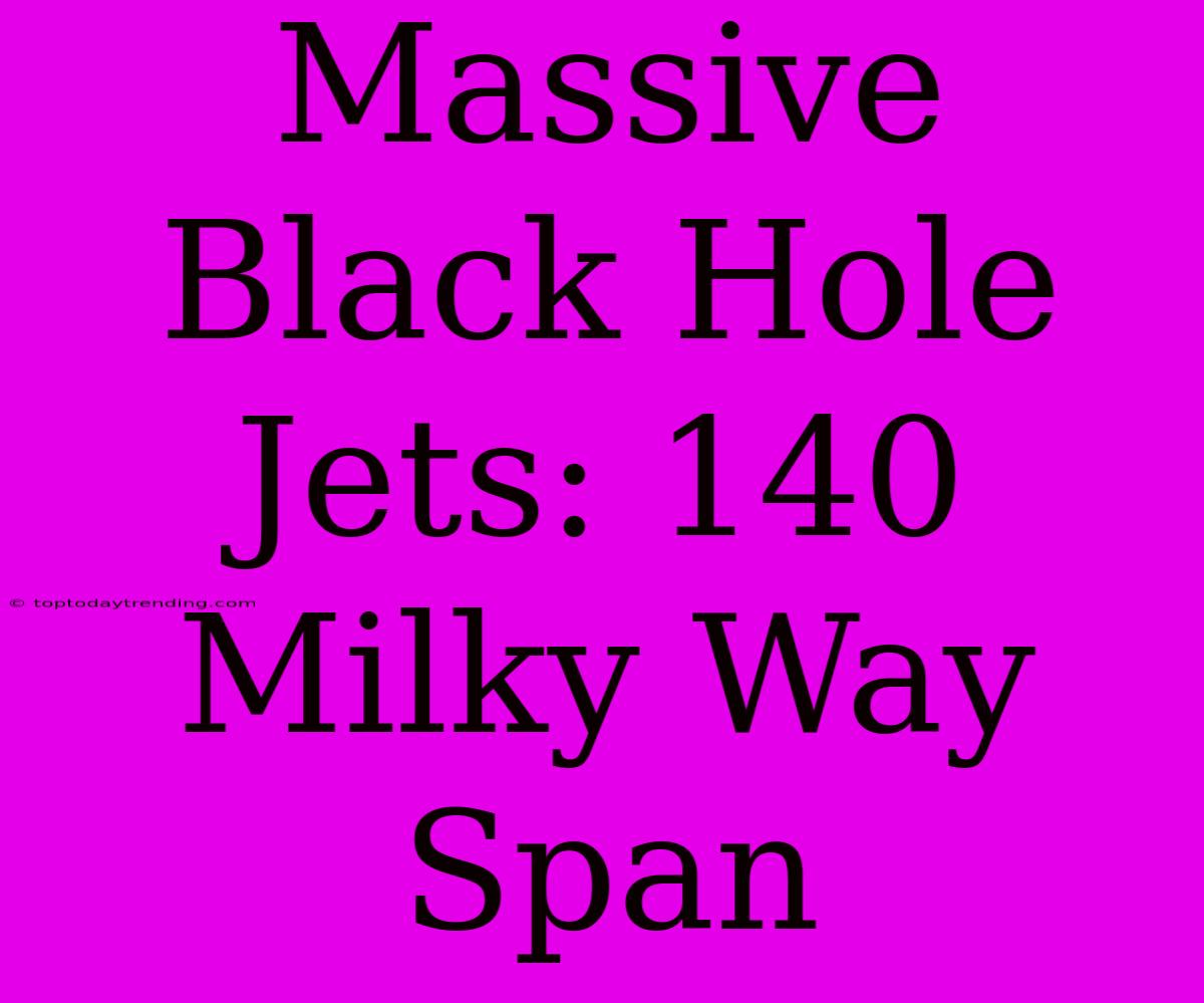 Massive Black Hole Jets: 140 Milky Way Span