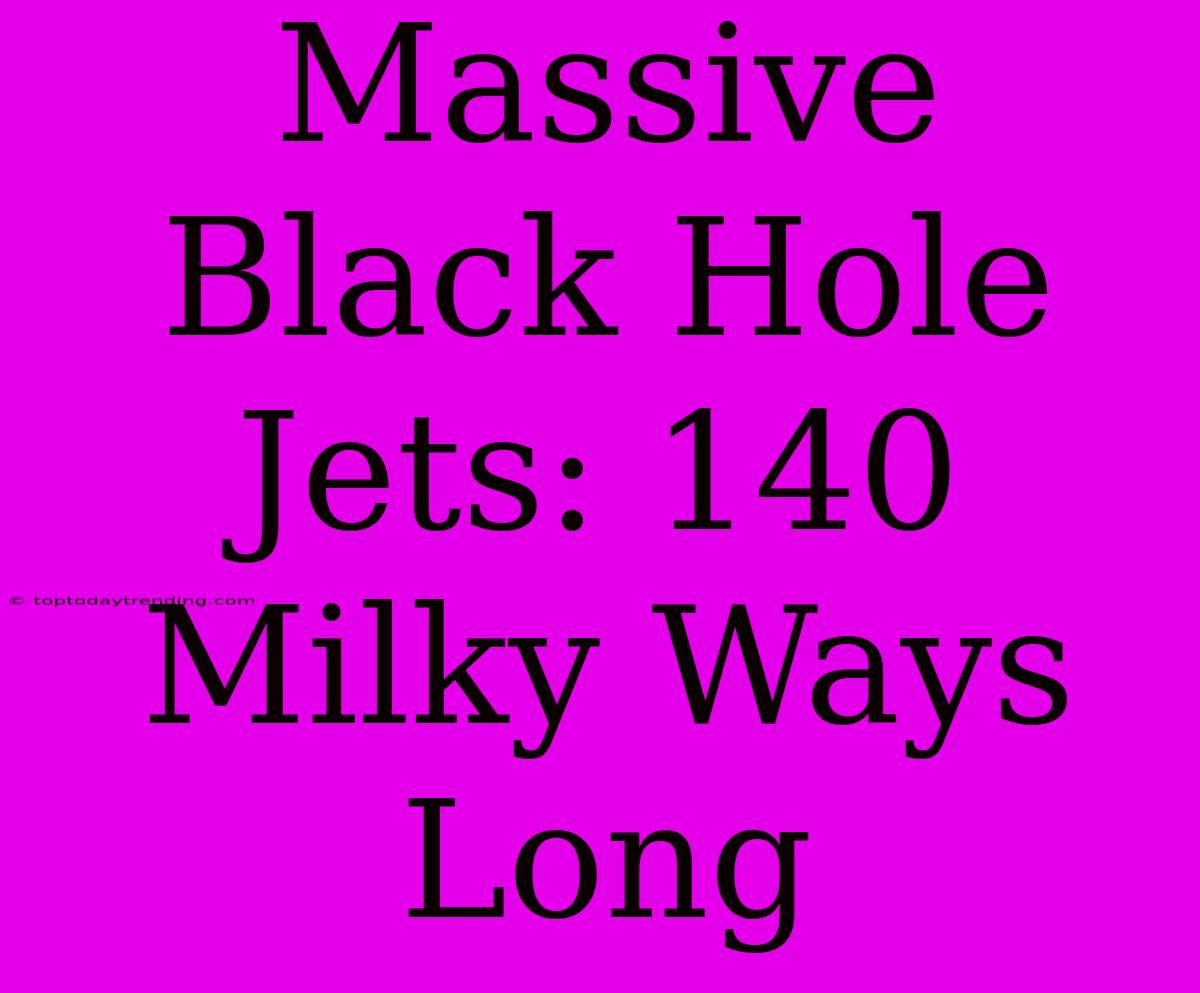 Massive Black Hole Jets: 140 Milky Ways Long