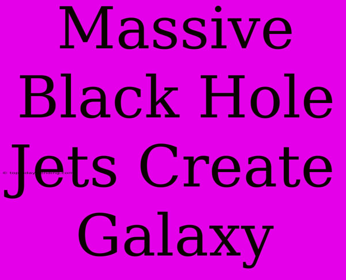 Massive Black Hole Jets Create Galaxy