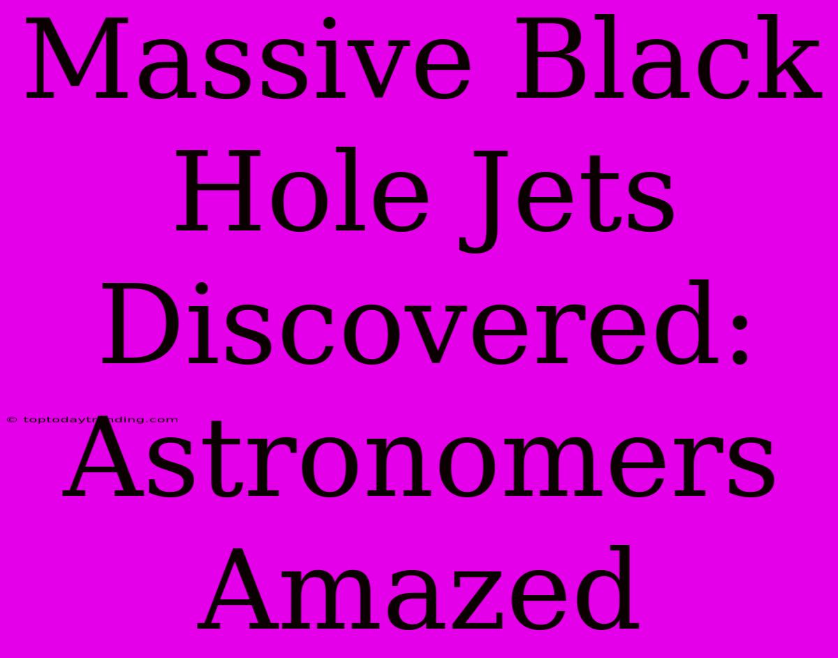 Massive Black Hole Jets Discovered: Astronomers Amazed