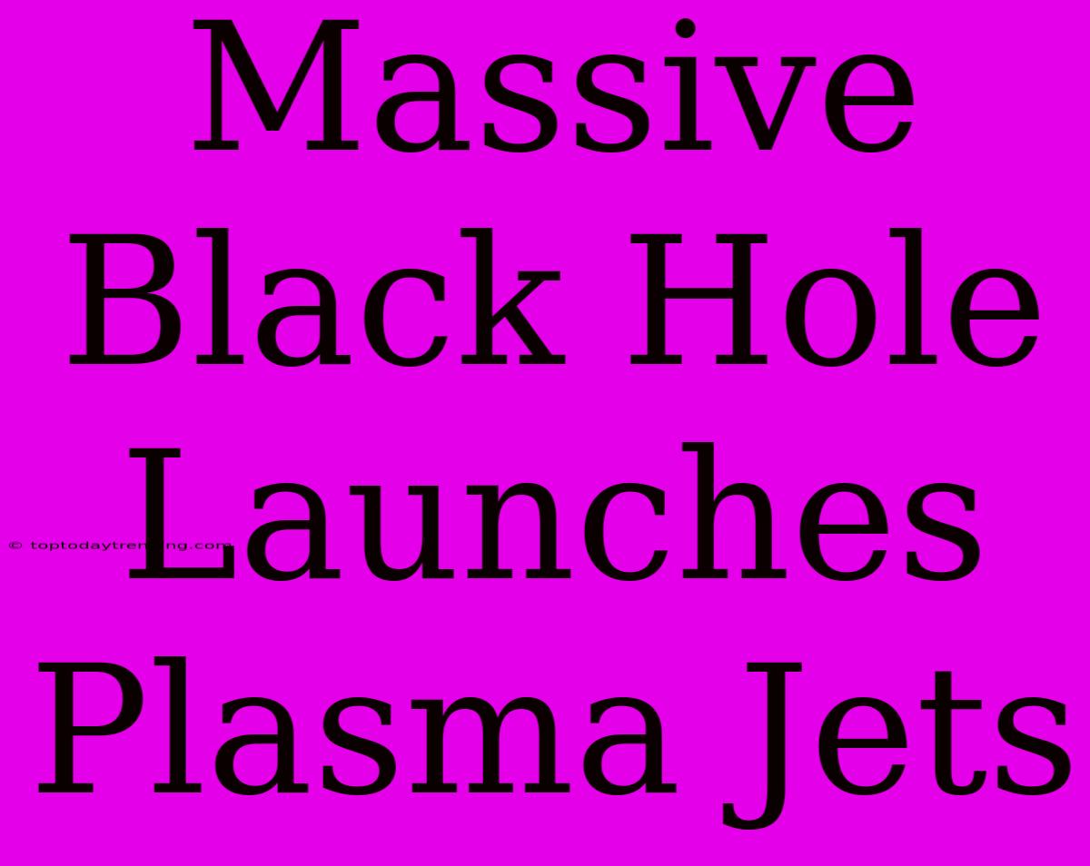 Massive Black Hole Launches Plasma Jets