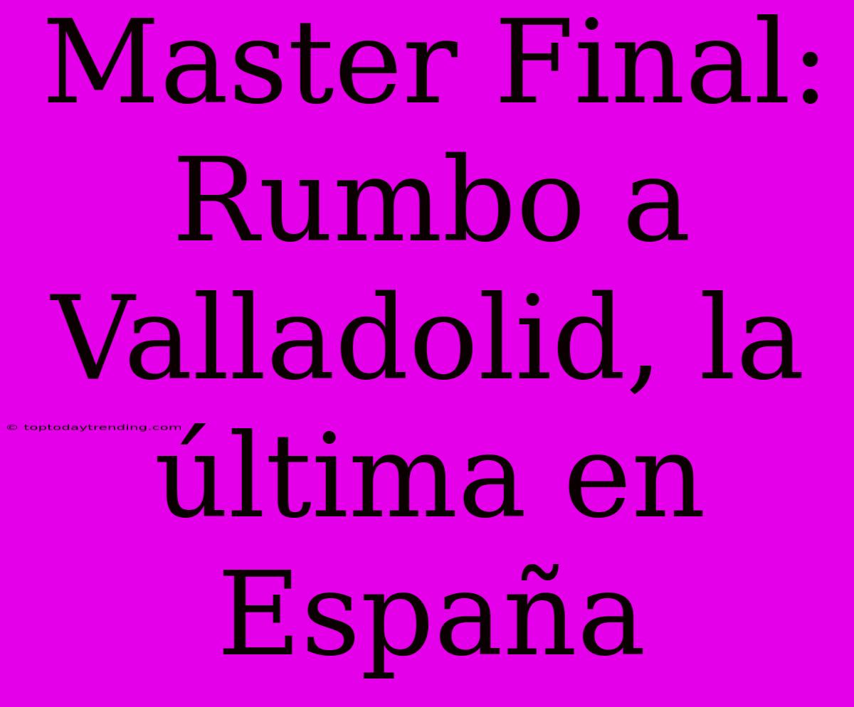 Master Final: Rumbo A Valladolid, La Última En España