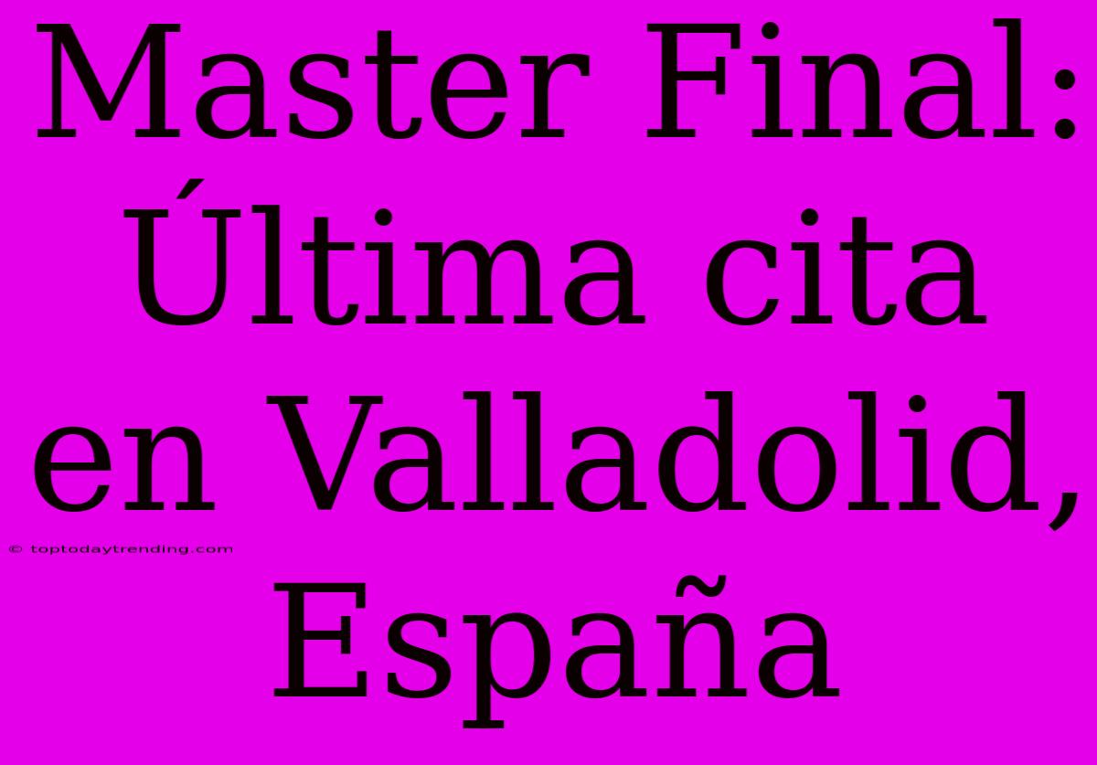 Master Final: Última Cita En Valladolid, España