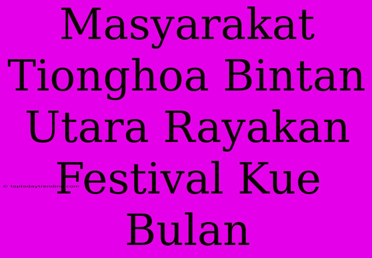 Masyarakat Tionghoa Bintan Utara Rayakan Festival Kue Bulan