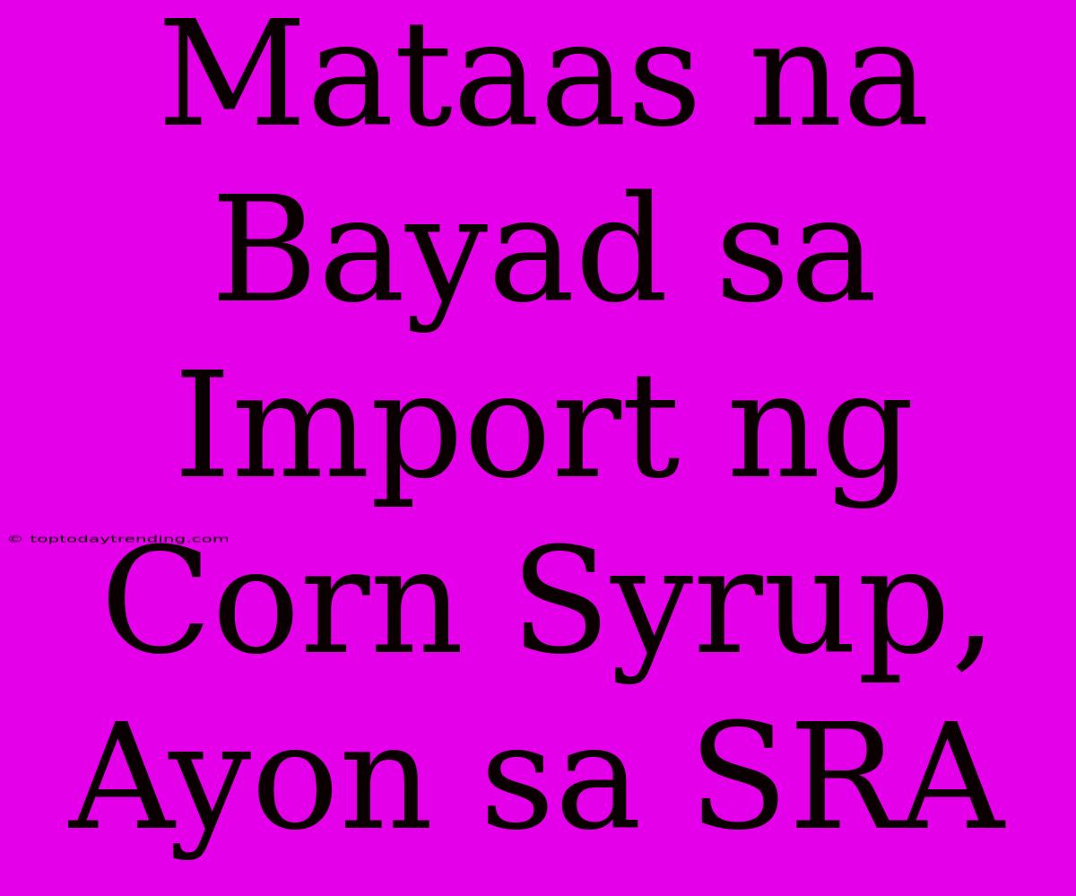 Mataas Na Bayad Sa Import Ng Corn Syrup, Ayon Sa SRA