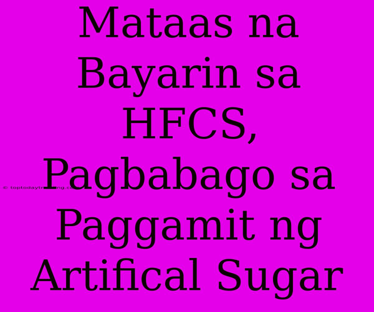 Mataas Na Bayarin Sa HFCS, Pagbabago Sa Paggamit Ng Artifical Sugar