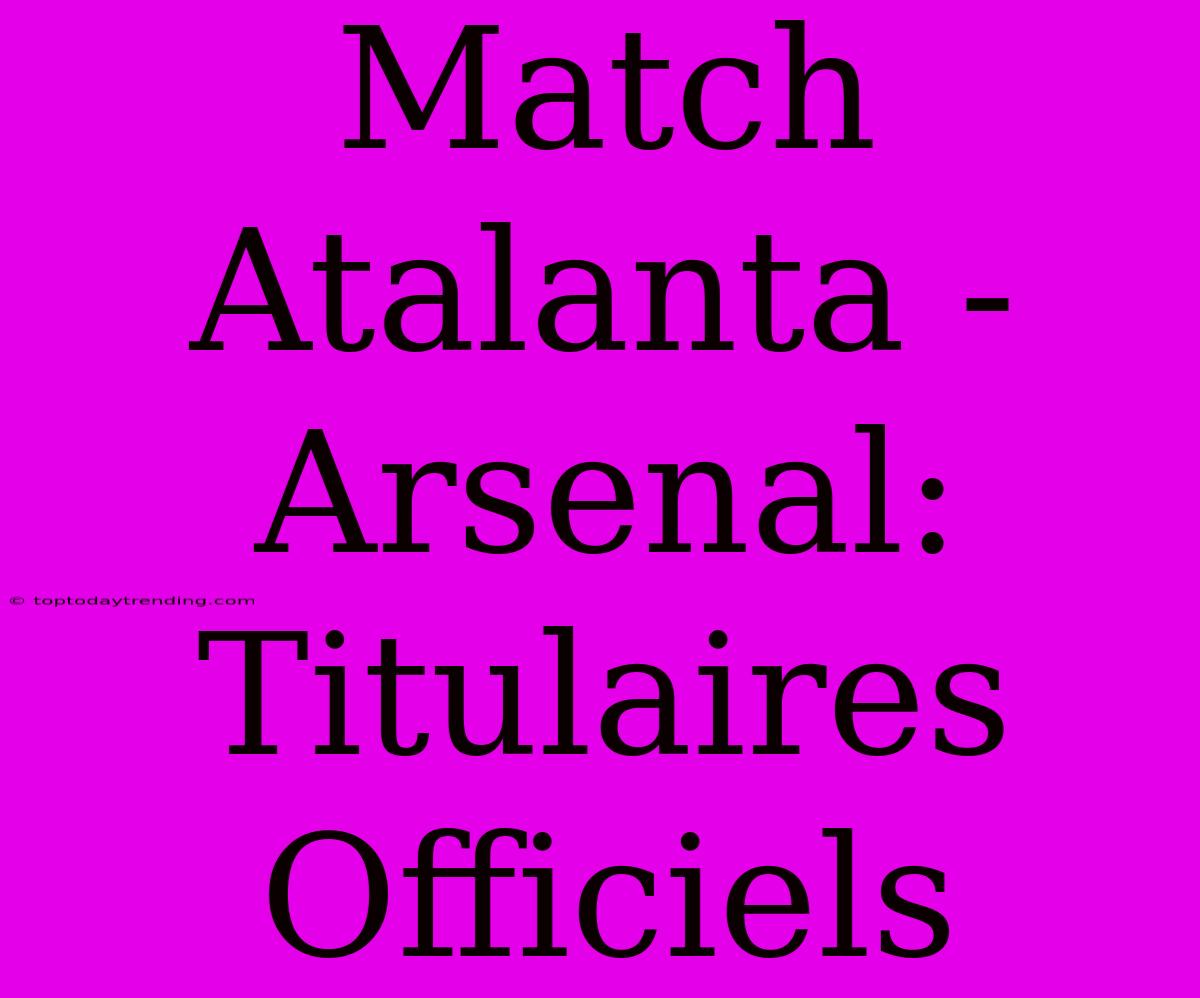 Match Atalanta - Arsenal: Titulaires Officiels