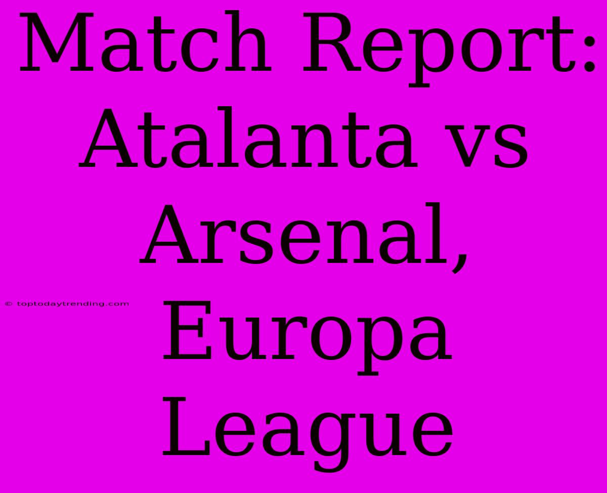 Match Report: Atalanta Vs Arsenal, Europa League