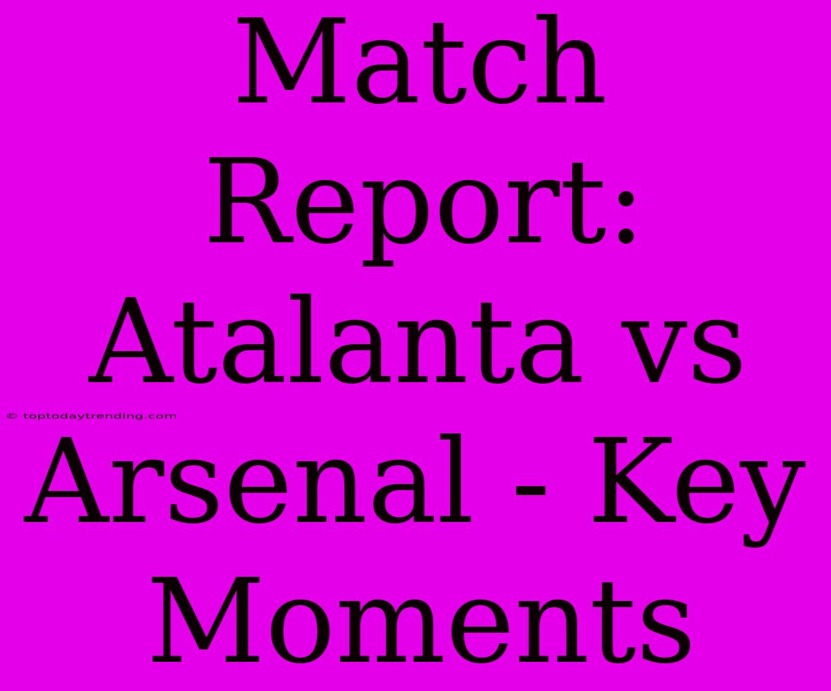 Match Report: Atalanta Vs Arsenal - Key Moments