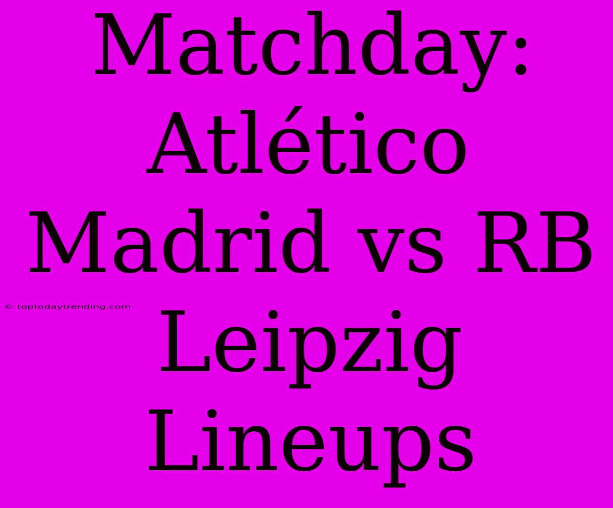 Matchday: Atlético Madrid Vs RB Leipzig Lineups