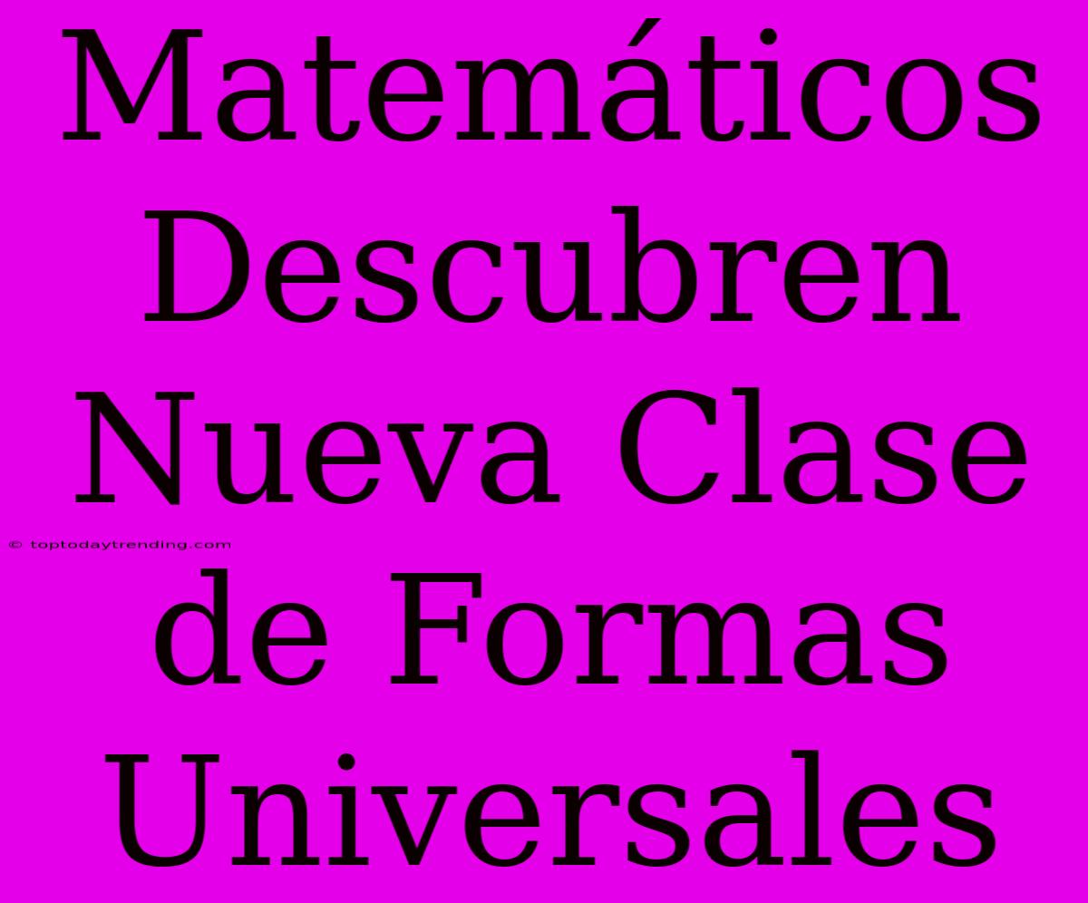 Matemáticos Descubren Nueva Clase De Formas Universales