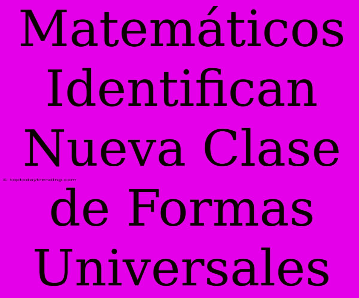 Matemáticos Identifican Nueva Clase De Formas Universales