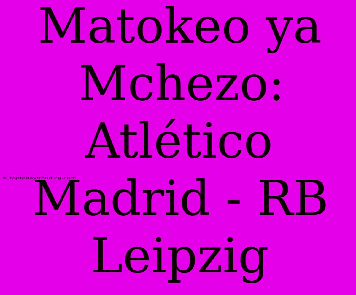 Matokeo Ya Mchezo: Atlético Madrid - RB Leipzig