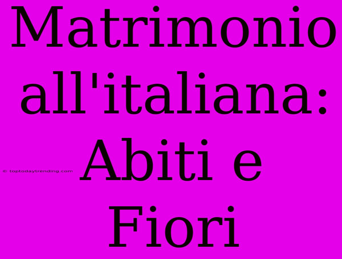 Matrimonio All'italiana: Abiti E Fiori