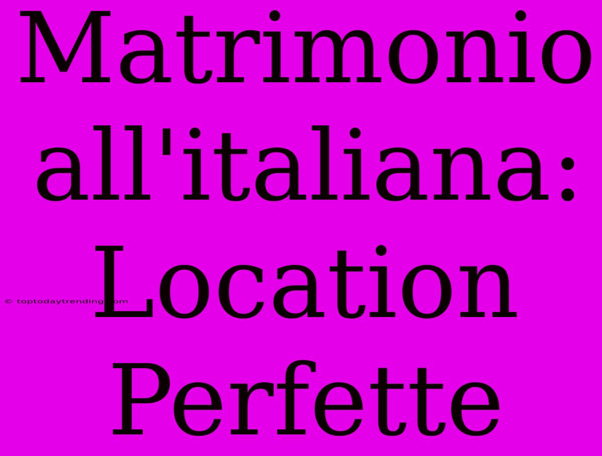 Matrimonio All'italiana: Location Perfette