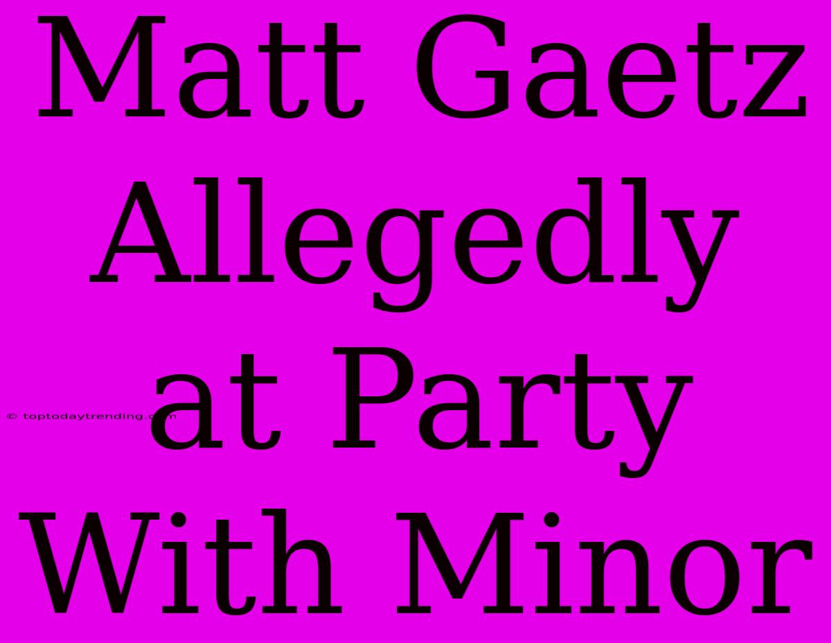 Matt Gaetz Allegedly At Party With Minor