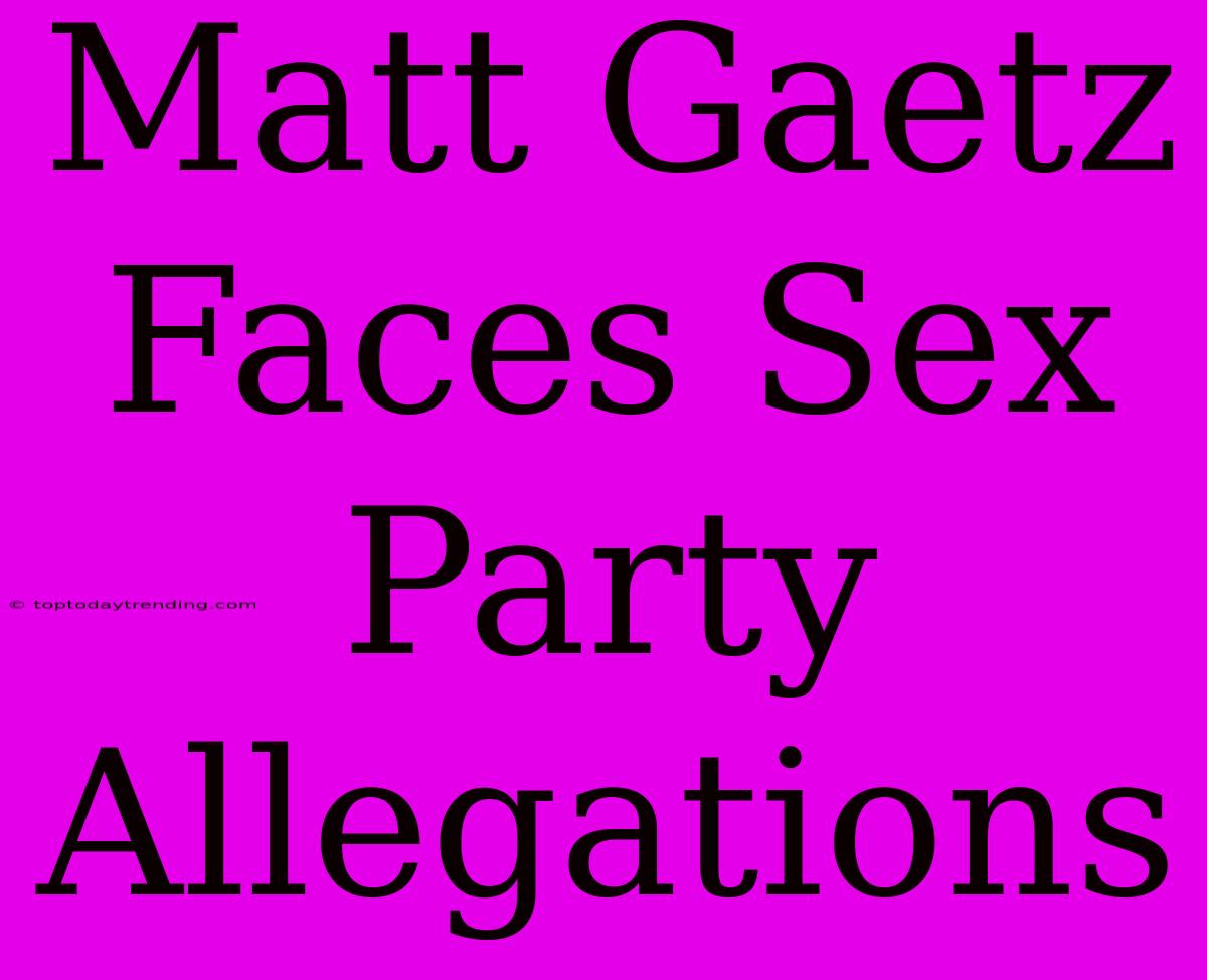 Matt Gaetz Faces Sex Party Allegations