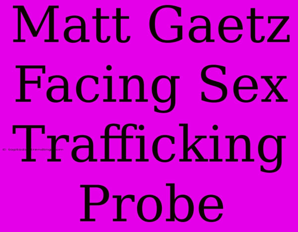 Matt Gaetz Facing Sex Trafficking Probe