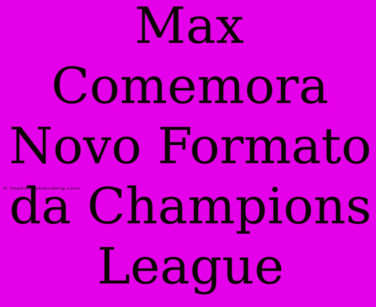 Max Comemora Novo Formato Da Champions League