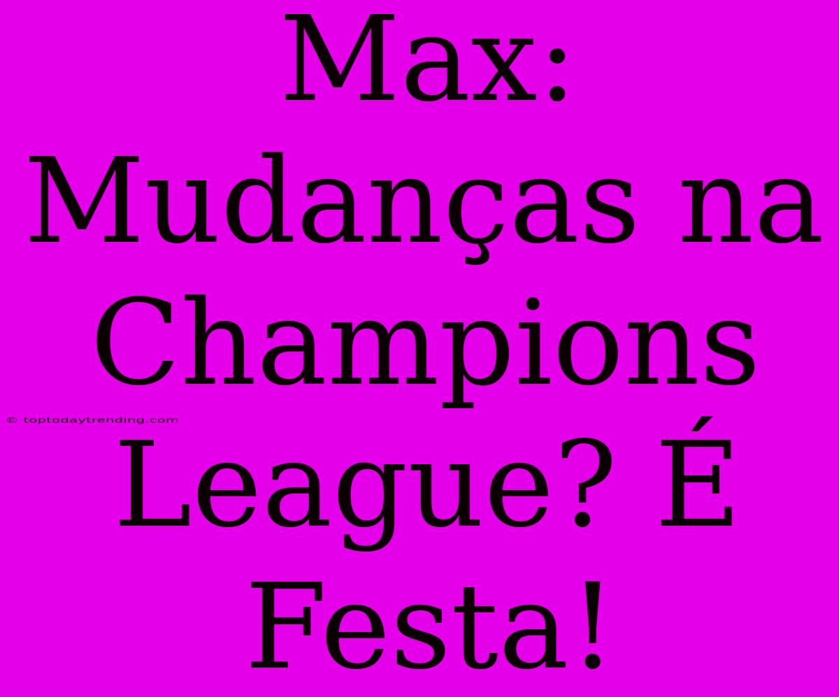 Max: Mudanças Na Champions League? É Festa!