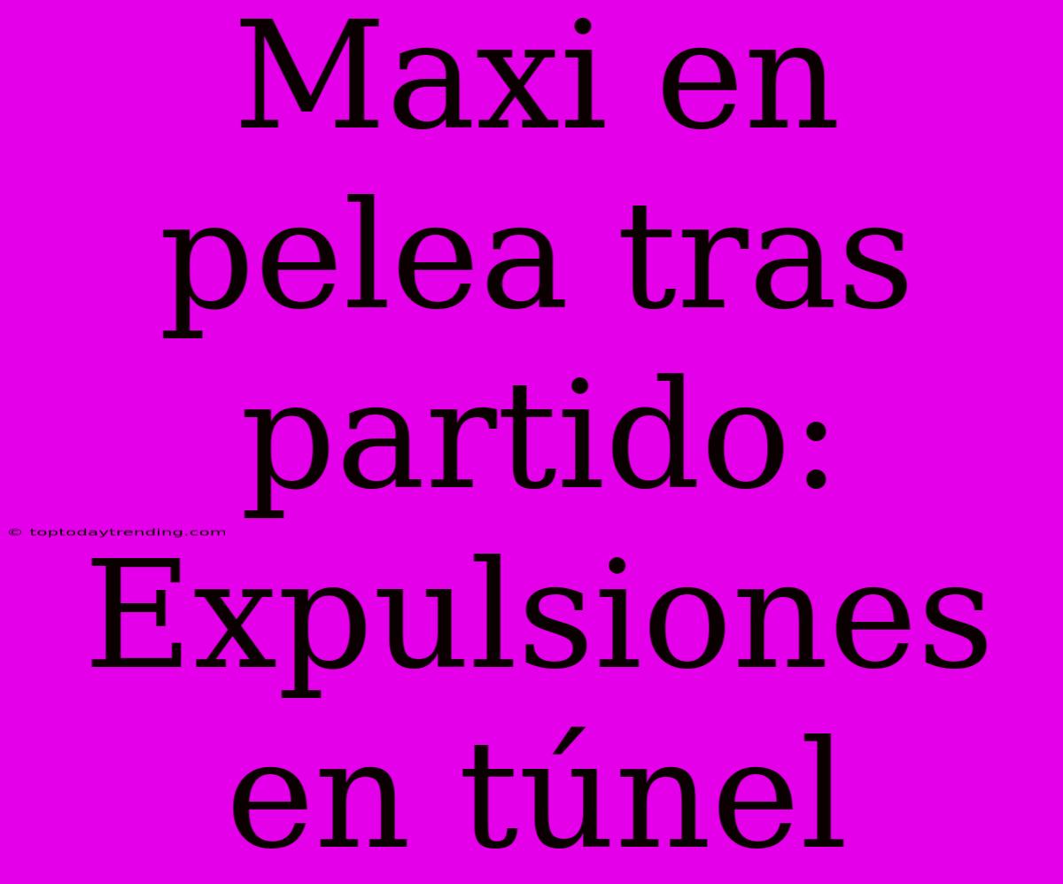 Maxi En Pelea Tras Partido: Expulsiones En Túnel